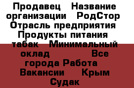 Продавец › Название организации ­ РодСтор › Отрасль предприятия ­ Продукты питания, табак › Минимальный оклад ­ 23 000 - Все города Работа » Вакансии   . Крым,Судак